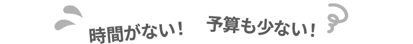時間がない!予算も少ない!