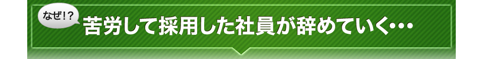 なぜ!?苦労して採用した社員が辞めていく・・・