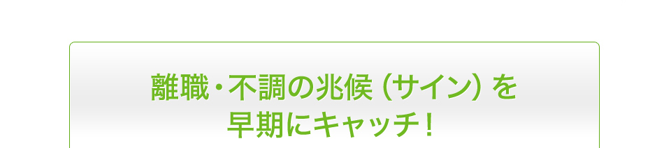 離職・不調の兆候(サイン)を早期にキャッチ!