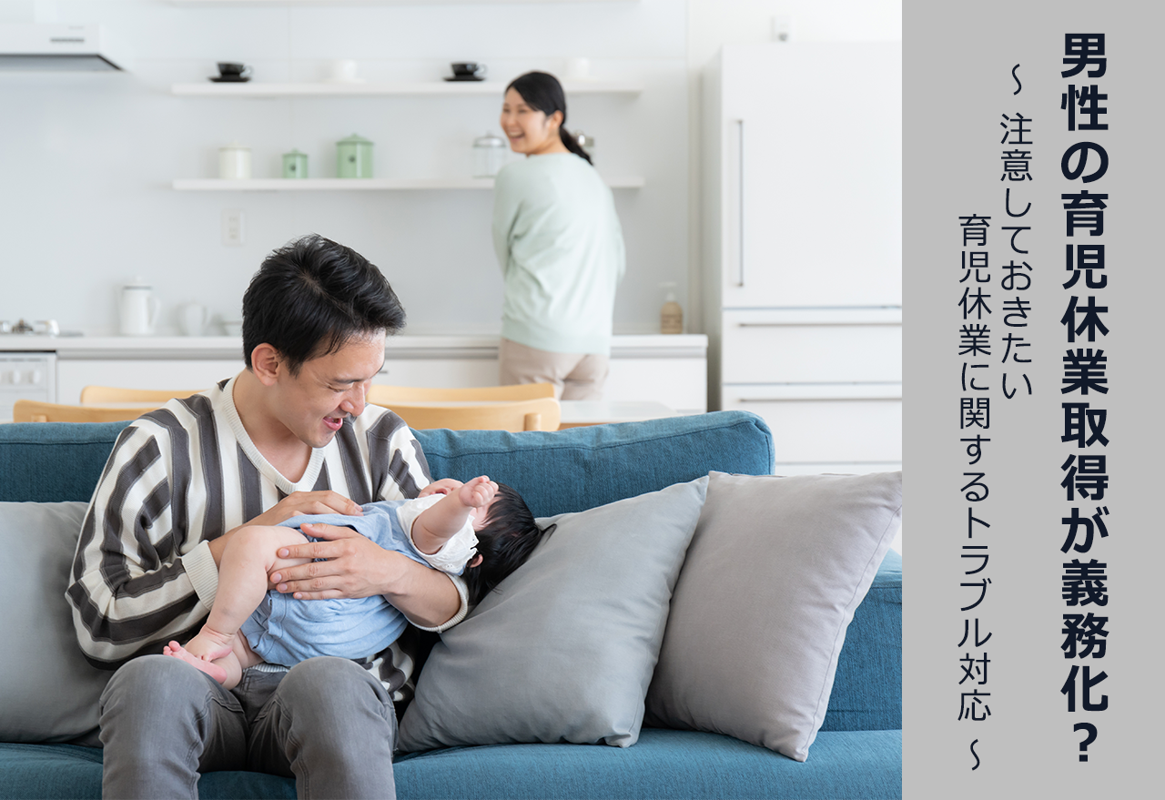 男性の育児休業取得が義務化? ~注意しておきたい育児休業に関するトラブル対応~