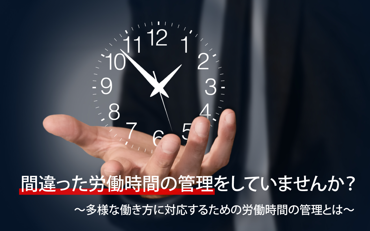 間違った労働時間の管理をしていませんか? ~多様な働き方に対応するための労働時間の管理とは~