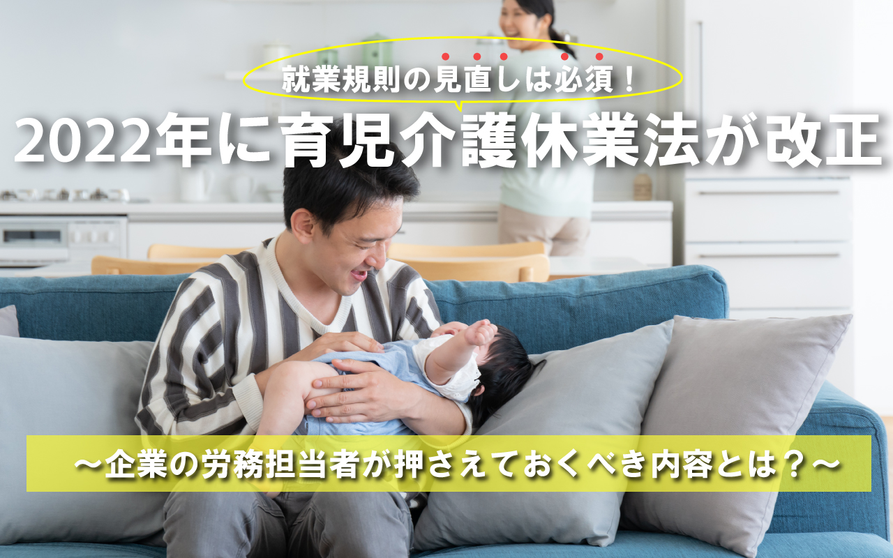 就業規則の見直しは必須!2022年に育児介護休業法が改正
~企業の労務担当者が押さえておくべき内容とは?~
