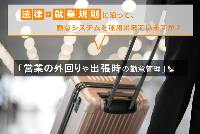 法律・就業規則に沿って、勤怠システムを運用出来ていますか?~「営業の外回りや出張時の勤怠管理」編~