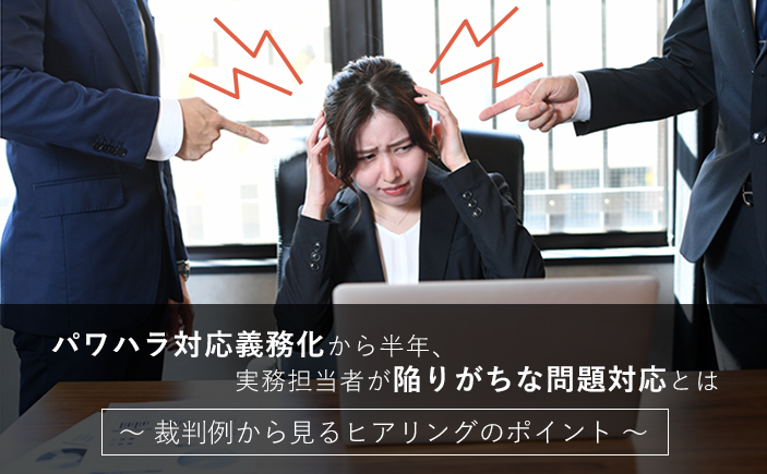 パワハラ対応義務化から半年、実務担当者が陥りがちな問題対応とは~裁判例から見るヒアリングのポイント~