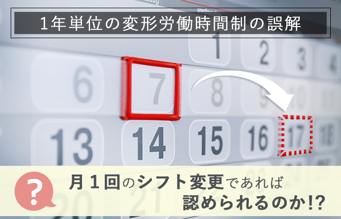 【1年単位の変形労働時間制の誤解】月1回のシフト変更であれば認められるのか!?