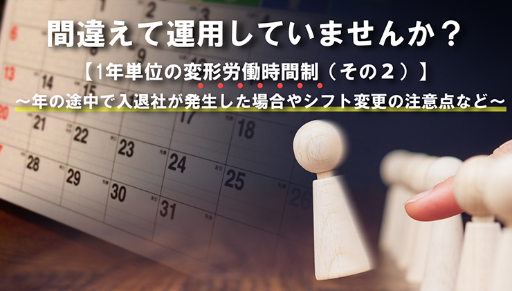 間違えて運用していませんか?【1年単位の変形労働時間制(その2)】 ~年の途中で入退社が発生した場合やシフト変更の注意点など~
